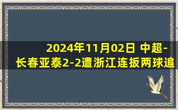 2024年11月02日 中超-长春亚泰2-2遭浙江连扳两球追平 联赛第9收官浙江第7